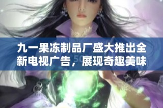 九一果冻制品厂盛大推出全新电视广告，展现奇趣美味之旅