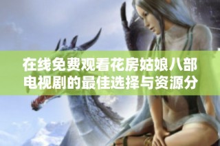 在线免费观看花房姑娘八部电视剧的最佳选择与资源分享