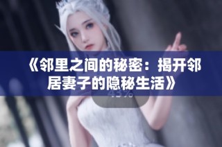 《邻里之间的秘密：揭开邻居妻子的隐秘生活》