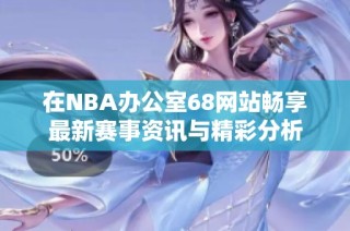在NBA办公室68网站畅享最新赛事资讯与精彩分析