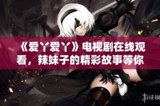 《爱丫爱丫》电视剧在线观看，辣妹子的精彩故事等你来观看