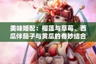 美味婚配：榴莲与草莓、西瓜伴茄子与黄瓜的奇妙结合