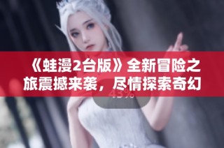 《蛙漫2台版》全新冒险之旅震撼来袭，尽情探索奇幻世界
