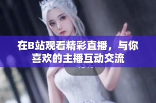 在B站观看精彩直播，与你喜欢的主播互动交流