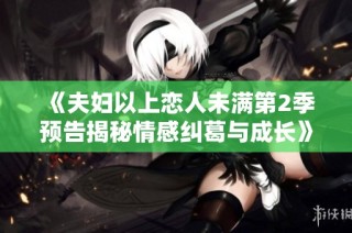 《夫妇以上恋人未满第2季预告揭秘情感纠葛与成长》