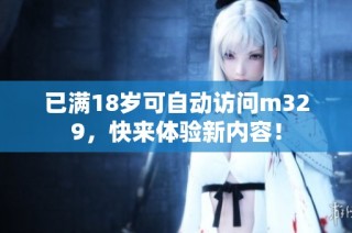 已满18岁可自动访问m329，快来体验新内容！