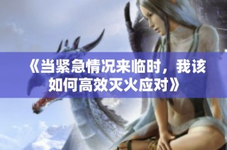 《当紧急情况来临时，我该如何高效灭火应对》
