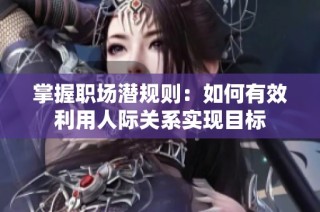 掌握职场潜规则：如何有效利用人际关系实现目标