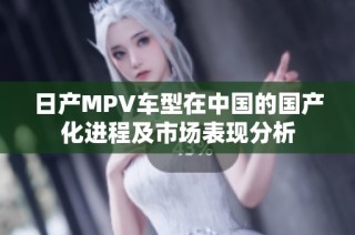 日产MPV车型在中国的国产化进程及市场表现分析