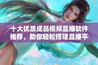 十大优质成品视频直播软件推荐，助你轻松搭建直播平台