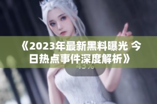 《2023年最新黑料曝光 今日热点事件深度解析》
