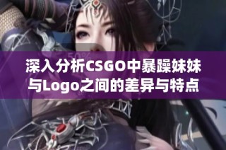 深入分析CSGO中暴躁妹妹与Logo之间的差异与特点
