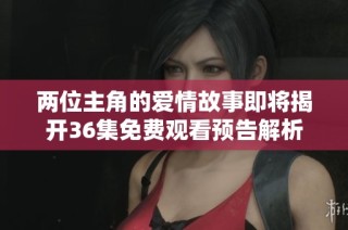 两位主角的爱情故事即将揭开36集免费观看预告解析