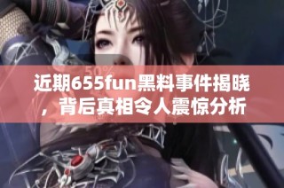 近期655fun黑料事件揭晓，背后真相令人震惊分析