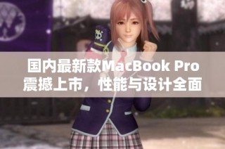 国内最新款MacBook Pro震撼上市，性能与设计全面提升