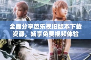 全面分享芭乐视旧版本下载资源，畅享免费视频体验