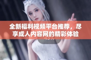 全新福利视频平台推荐，尽享成人内容网的精彩体验