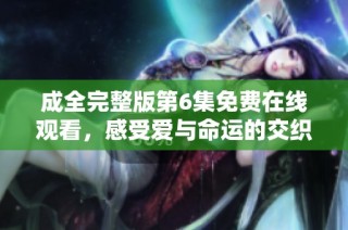 成全完整版第6集免费在线观看，感受爱与命运的交织