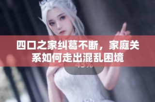 四口之家纠葛不断，家庭关系如何走出混乱困境