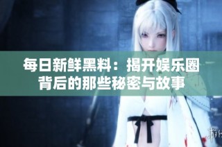 每日新鲜黑料：揭开娱乐圈背后的那些秘密与故事