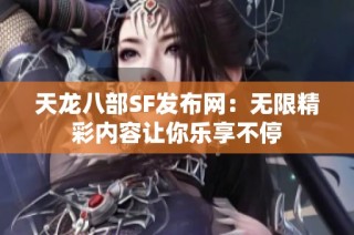 天龙八部SF发布网：无限精彩内容让你乐享不停