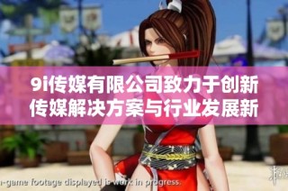 9i传媒有限公司致力于创新传媒解决方案与行业发展新机遇