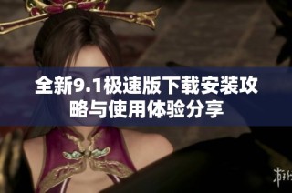 全新9.1极速版下载安装攻略与使用体验分享