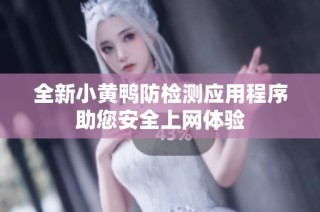 全新小黄鸭防检测应用程序助您安全上网体验