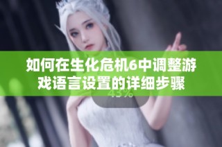 如何在生化危机6中调整游戏语言设置的详细步骤