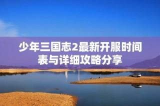 少年三国志2最新开服时间表与详细攻略分享