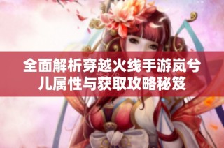 全面解析穿越火线手游岚兮儿属性与获取攻略秘笈
