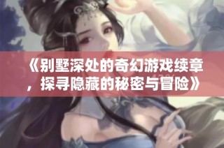 《别墅深处的奇幻游戏续章，探寻隐藏的秘密与冒险》