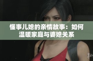懂事儿媳的亲情故事：如何温暖家庭与婆媳关系