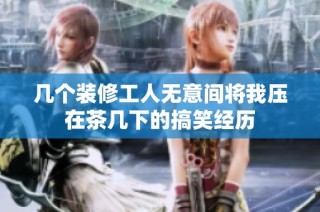 几个装修工人无意间将我压在茶几下的搞笑经历