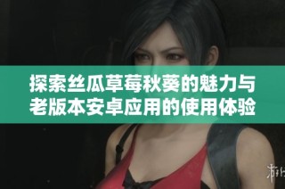 探索丝瓜草莓秋葵的魅力与老版本安卓应用的使用体验