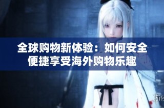 全球购物新体验：如何安全便捷享受海外购物乐趣
