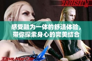感受融为一体的舒适体验，带你探索身心的完美结合