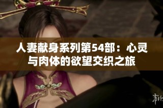人妻献身系列第54部：心灵与肉体的欲望交织之旅