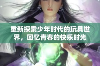 重新探索少年时代的玩具世界，回忆青春的快乐时光