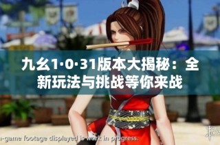 九幺1·0·31版本大揭秘：全新玩法与挑战等你来战