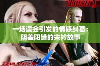 一场误会引发的情感纠葛：阴差阳错的宋衿故事