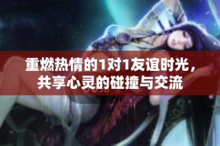 重燃热情的1对1友谊时光，共享心灵的碰撞与交流