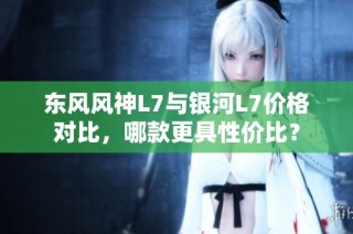 东风风神L7与银河L7价格对比，哪款更具性价比？