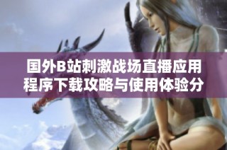 国外B站刺激战场直播应用程序下载攻略与使用体验分享