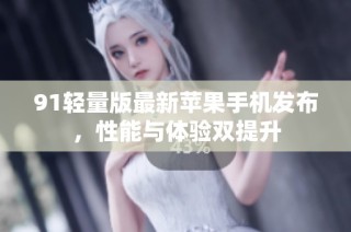 91轻量版最新苹果手机发布，性能与体验双提升