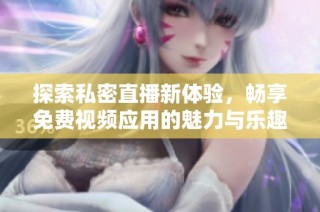 探索私密直播新体验，畅享免费视频应用的魅力与乐趣