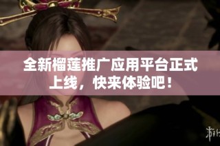 全新榴莲推广应用平台正式上线，快来体验吧！