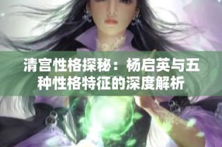 清宫性格探秘：杨启英与五种性格特征的深度解析