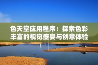 色天堂应用程序：探索色彩丰富的视觉盛宴与创意体验