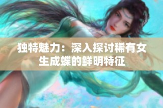独特魅力：深入探讨稀有女生成蝶的鲜明特征